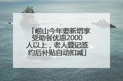 崂山今年要新增享受助餐优惠2000人以上，老人登记签约后补贴自动扣减