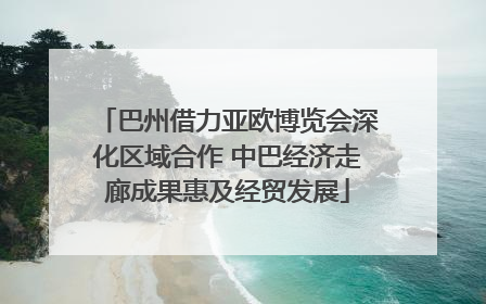 巴州借力亚欧博览会深化区域合作 中巴经济走廊成果惠及经贸发展