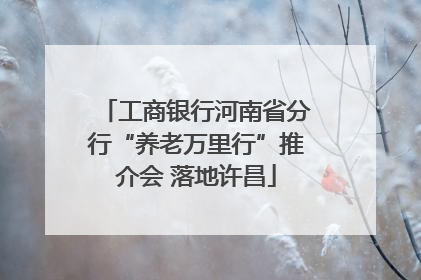 工商银行河南省分行“养老万里行”推介会 落地许昌