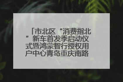 市北区“消费指北”新车首发季启动仪式暨鸿蒙智行授权用户中心青岛重庆南路开业盛典成功举办