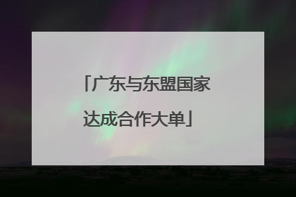 广东与东盟国家达成合作大单