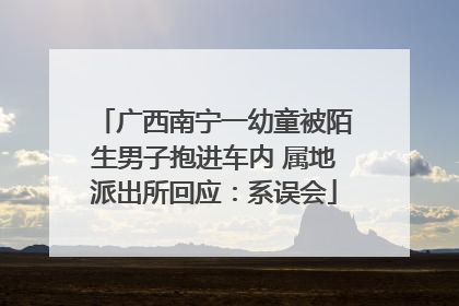广西南宁一幼童被陌生男子抱进车内 属地派出所回应：系误会