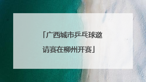 广西城市乒乓球邀请赛在柳州开赛
