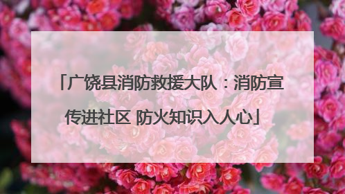 广饶县消防救援大队：消防宣传进社区 防火知识入人心