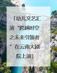 幼儿文艺汇演“跨越时空之未来引领者”在云南大剧院上演