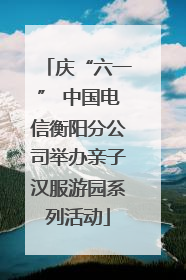 庆“六一” 中国电信衡阳分公司举办亲子汉服游园系列活动