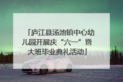 庐江县汤池镇中心幼儿园开展庆“六一”暨大班毕业典礼活动