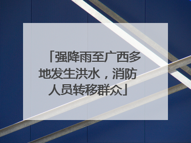 强降雨至广西多地发生洪水，消防人员转移群众