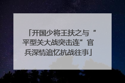 开国少将王扶之与“平型关大战突击连”官兵深情追忆抗战往事