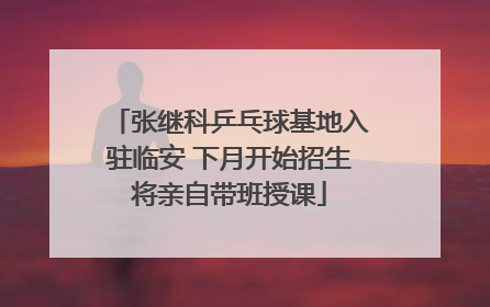 张继科乒乓球基地入驻临安 下月开始招生将亲自带班授课