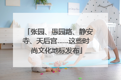 张园、愚园路、静安寺、天后宫……这些时尚文化地标发布