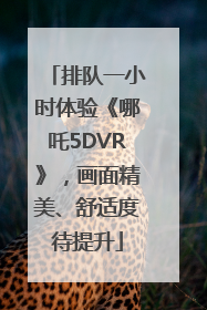 排队一小时体验《哪吒5DVR》，画面精美、舒适度待提升
