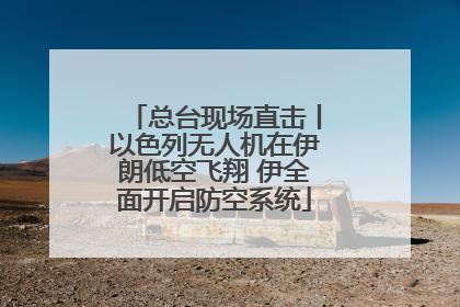总台现场直击丨以色列无人机在伊朗低空飞翔 伊全面开启防空系统