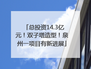 总投资14.3亿元！双子塔造型！泉州一项目有新进展