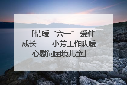 情暖“六一” 爱伴成长——小芳工作队暖心慰问困境儿童