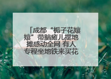 成都“栀子花孃孃”带脑瘫儿摆地摊感动全网 有人专程坐地铁来买花！丨封面头条
