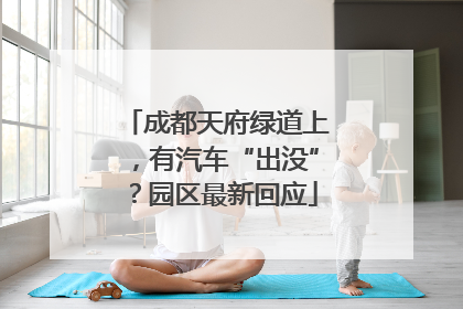 成都天府绿道上，有汽车“出没”？园区最新回应