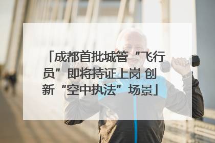 成都首批城管“飞行员”即将持证上岗 创新“空中执法”场景