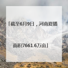 截至6月9日，河南夏播面积7661.6万亩