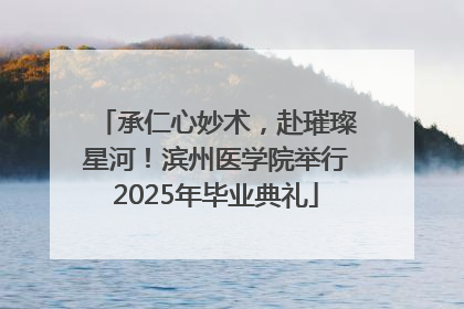 承仁心妙术，赴璀璨星河！滨州医学院举行2025年毕业典礼