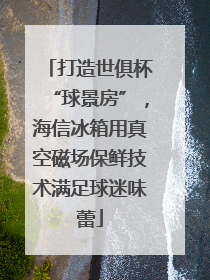 打造世俱杯“球景房”，海信冰箱用真空磁场保鲜技术满足球迷味蕾