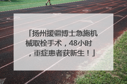 扬州援疆博士急施机械取栓手术，48小时，重症患者获新生！