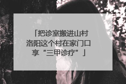 把诊室搬进山村 洛阳这个村在家门口享“三甲诊疗”