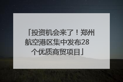 投资机会来了！郑州航空港区集中发布28个优质商贸项目