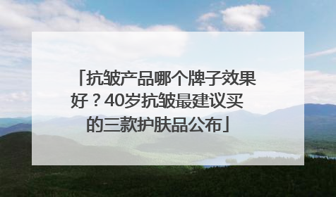 抗皱产品哪个牌子效果好？40岁抗皱最建议买的三款护肤品公布