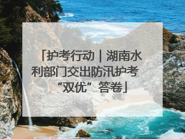 护考行动｜湖南水利部门交出防汛护考“双优”答卷