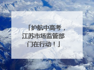 护航中高考，江苏市场监管部门在行动！