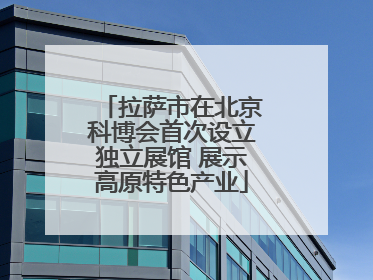 拉萨市在北京科博会首次设立独立展馆 展示高原特色产业
