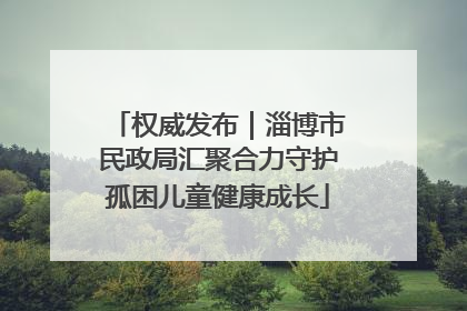 权威发布｜淄博市民政局汇聚合力守护孤困儿童健康成长