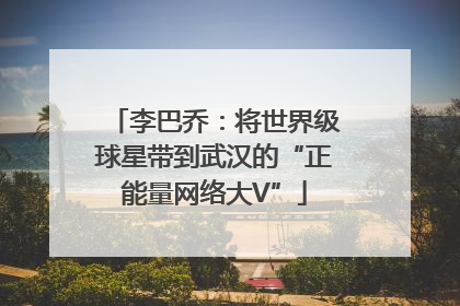 李巴乔：将世界级球星带到武汉的“正能量网络大V”