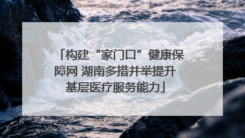 构建“家门口”健康保障网 湖南多措并举提升基层医疗服务能力