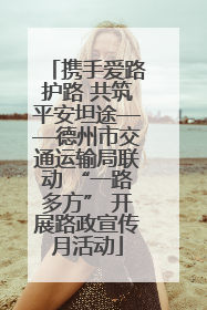 携手爱路护路 共筑平安坦途——德州市交通运输局联动 “一路多方” 开展路政宣传月活动