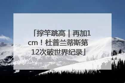 撑竿跳高｜再加1cm！杜普兰蒂斯第12次破世界纪录