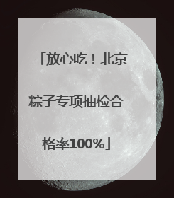 放心吃！北京粽子专项抽检合格率100%