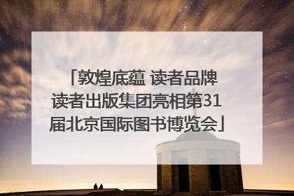 敦煌底蕴 读者品牌 读者出版集团亮相第31届北京国际图书博览会
