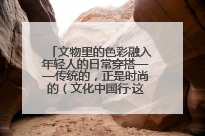 文物里的色彩融入年轻人的日常穿搭——传统的，正是时尚的（文化中国行·这些美 很中国）