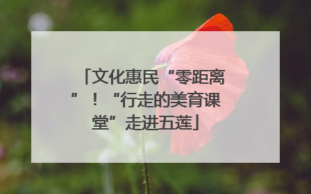 文化惠民“零距离”！“行走的美育课堂”走进五莲