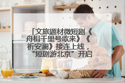 文旅题材微短剧《舟楫千里号歌来》《祈安澜》接连上线，“短剧游北京”开启大运河文化之旅