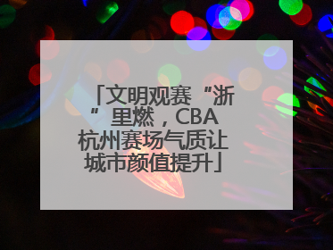 文明观赛“浙”里燃，CBA杭州赛场气质让城市颜值提升