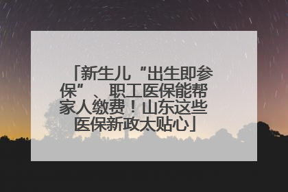 新生儿“出生即参保”、职工医保能帮家人缴费！山东这些医保新政太贴心
