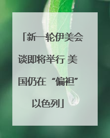 新一轮伊美会谈即将举行 美国仍在“偏袒”以色列