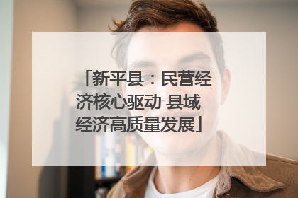 新平县：民营经济核心驱动 县域经济高质量发展