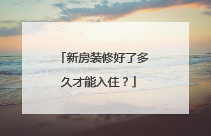 新房装修好了多久才能入住？