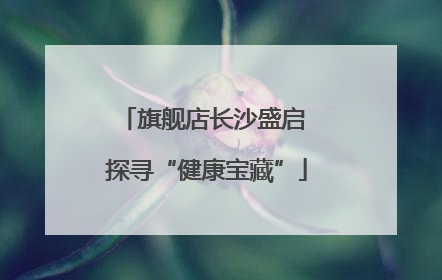 旗舰店长沙盛启 探寻“健康宝藏”