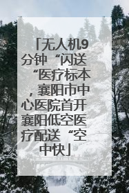 无人机9分钟“闪送“医疗标本，襄阳市中心医院首开襄阳低空医疗配送“空中快
