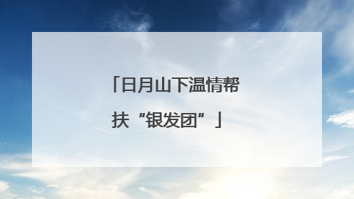 日月山下温情帮扶“银发团”